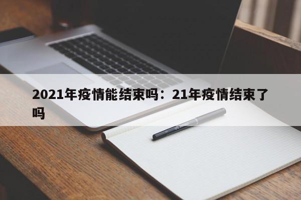 2021年疫情能结束吗:21年疫情结束了吗