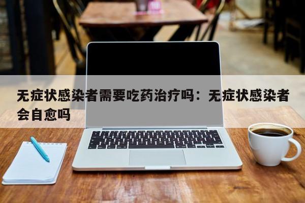 无症状感染者需要吃药治疗吗:无症状感染者会自愈吗