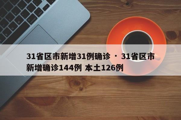 31省区市新增31例确诊 · 31省区市新增确诊144例 本土126例