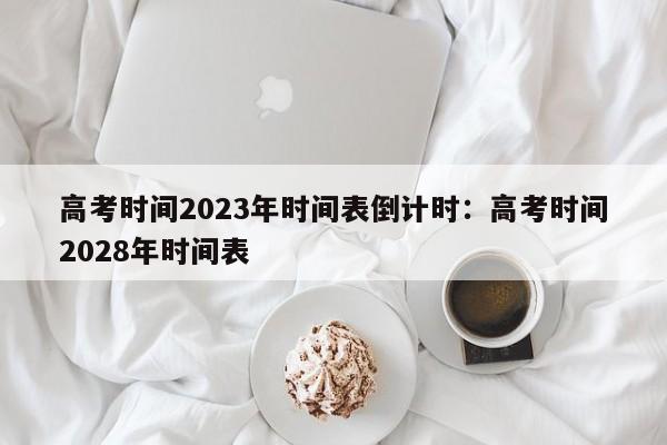 高考时间2023年时间表倒计时:高考时间2028年时间表