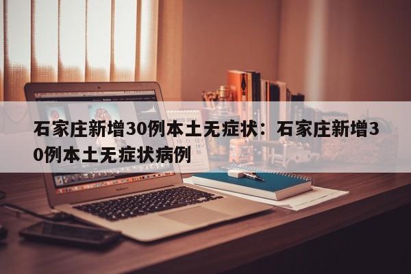 石家庄新增30例本土无症状:石家庄新增30例本土无症状病例