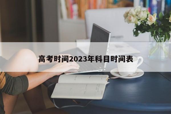 高考时间2023年科目时间表