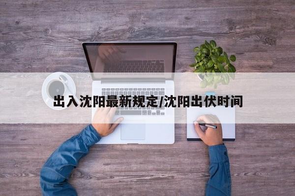 出入沈阳最新规定/沈阳出伏时间