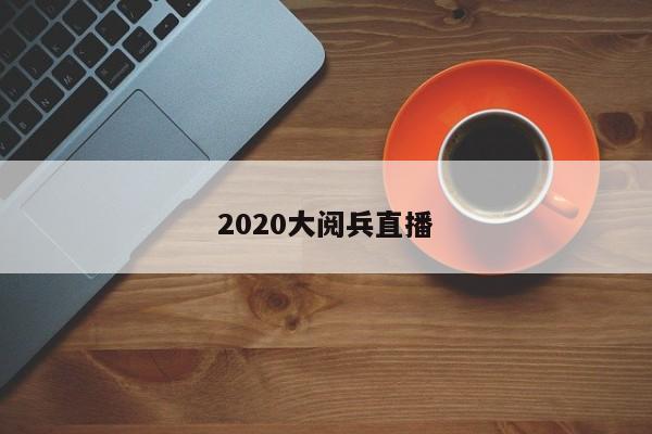 2020大阅兵直播
