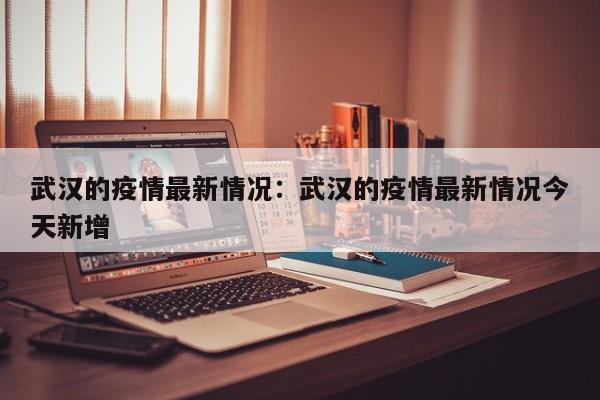 武汉的疫情最新情况:武汉的疫情最新情况今天新增