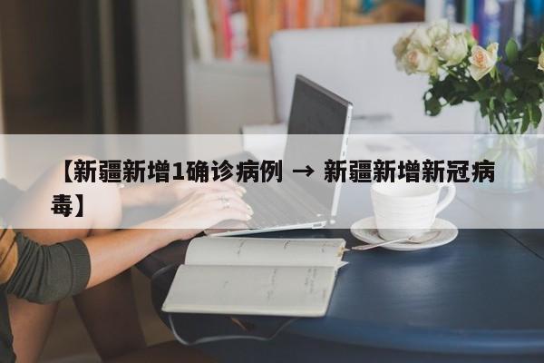 【新疆新增1确诊病例 → 新疆新增新冠病毒】