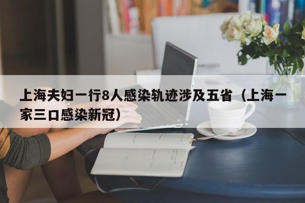 上海夫妇一行8人感染轨迹涉及五省(上海一家三口感染新冠)