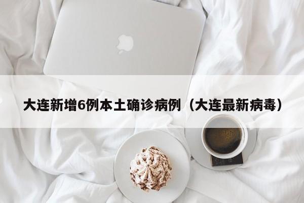 大连新增6例本土确诊病例(大连最新病毒)