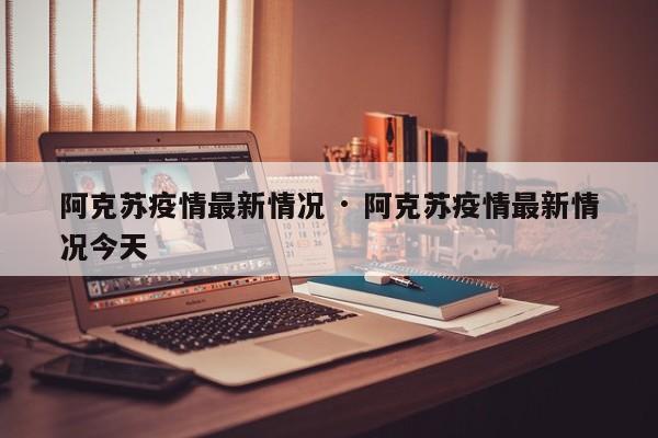 阿克苏疫情最新情况 · 阿克苏疫情最新情况今天