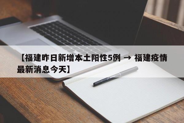 【福建昨日新增本土阳性5例 → 福建疫情最新消息今天】