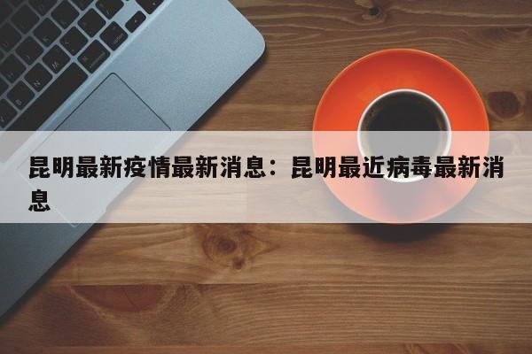昆明最新疫情最新消息:昆明最近病毒最新消息
