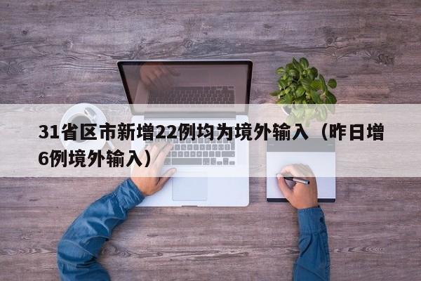 31省区市新增22例均为境外输入(昨日增6例境外输入)