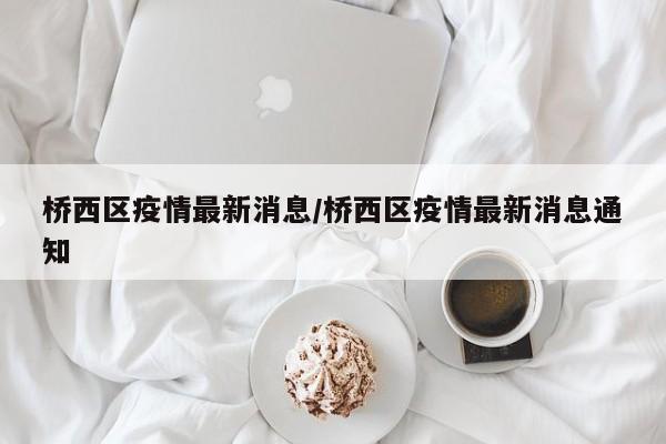 桥西区疫情最新消息/桥西区疫情最新消息通知