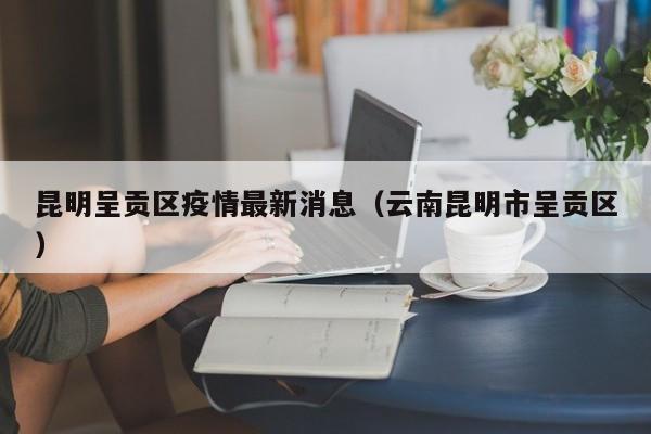 昆明呈贡区疫情最新消息（云南昆明市呈贡区）