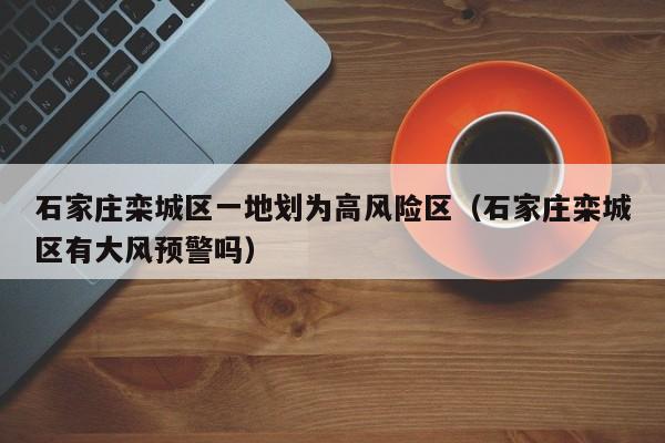 石家庄栾城区一地划为高风险区(石家庄栾城区有大风预警吗)
