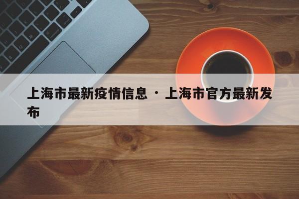 上海市最新疫情信息 · 上海市官方最新发布