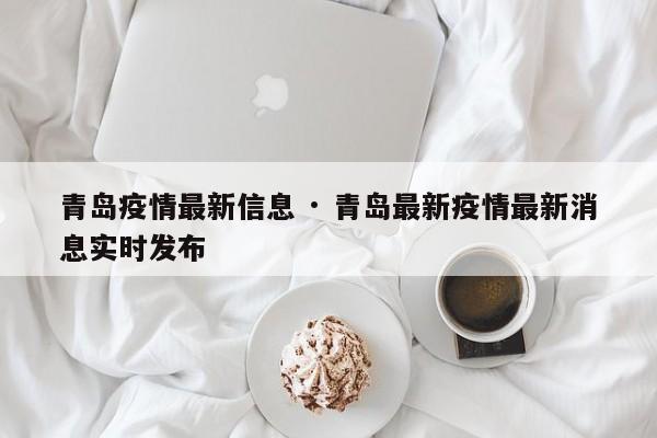 青岛疫情最新信息 · 青岛最新疫情最新消息实时发布