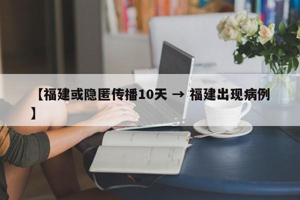【福建或隐匿传播10天 → 福建出现病例】