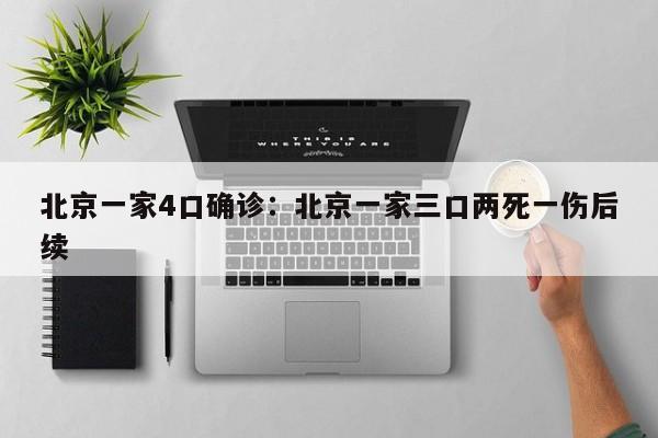 北京一家4口确诊:北京一家三口两死一伤后续
