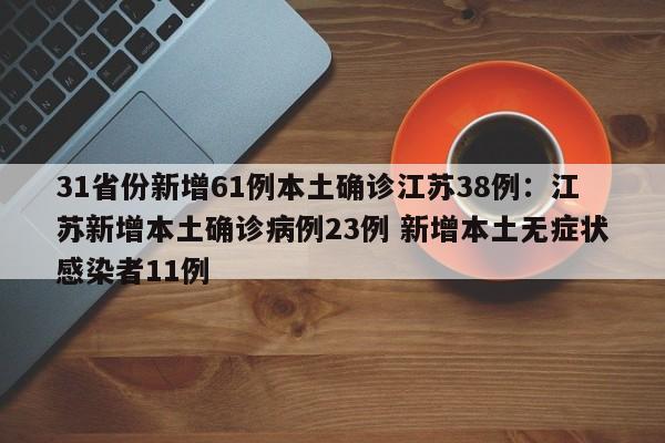 31省份新增61例本土确诊江苏38例:江苏新增本土确诊病例23例 新增本土无症状感染者11例