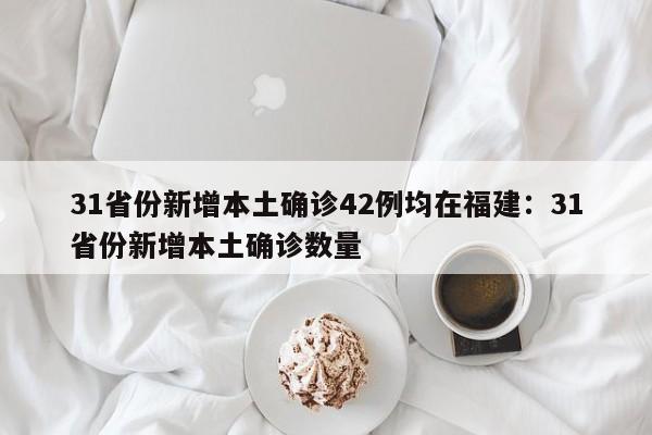 31省份新增本土确诊42例均在福建:31省份新增本土确诊数量