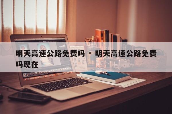 明天高速公路免费吗 · 明天高速公路免费吗现在