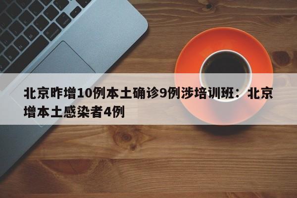 北京昨增10例本土确诊9例涉培训班:北京增本土感染者4例