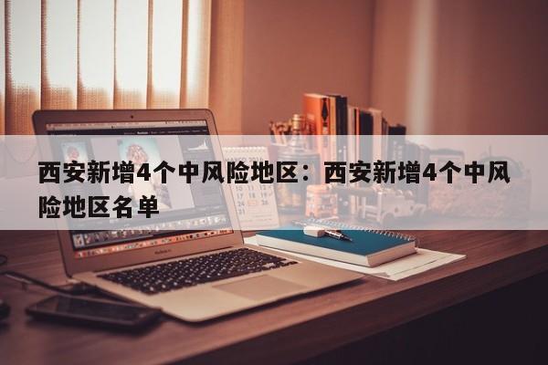 西安新增4个中风险地区:西安新增4个中风险地区名单
