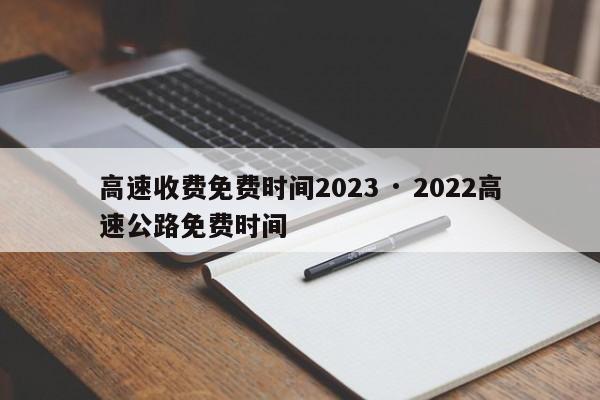 高速收费免费时间2023 · 2022高速公路免费时间