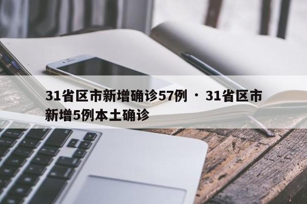 31省区市新增确诊57例 · 31省区市新增5例本土确诊