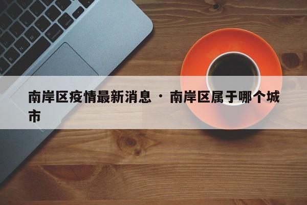 南岸区疫情最新消息 · 南岸区属于哪个城市