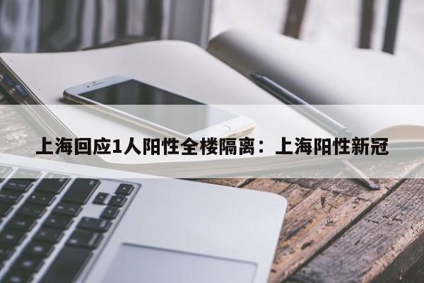 上海回应1人阳性全楼隔离:上海阳性新冠