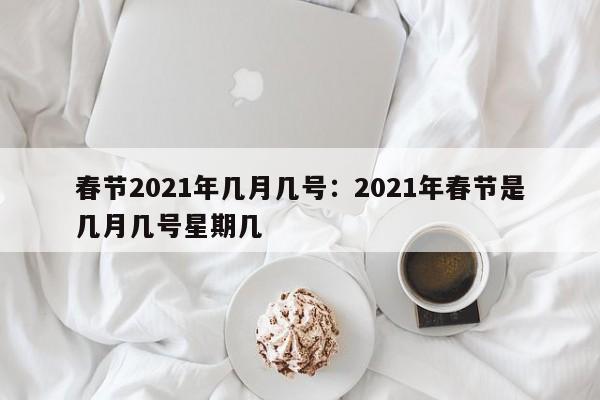 春节2021年几月几号:2021年春节是几月几号星期几