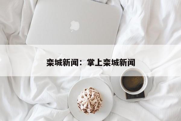 栾城新闻:掌上栾城新闻