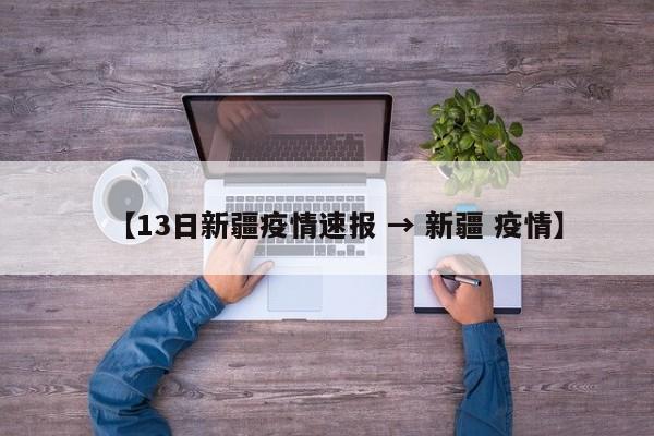 【13日新疆疫情速报 → 新疆 疫情】