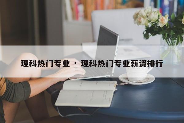 理科热门专业 · 理科热门专业薪资排行