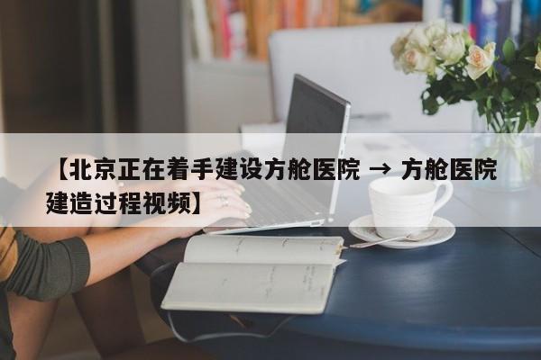 【北京正在着手建设方舱医院 → 方舱医院建造过程视频】
