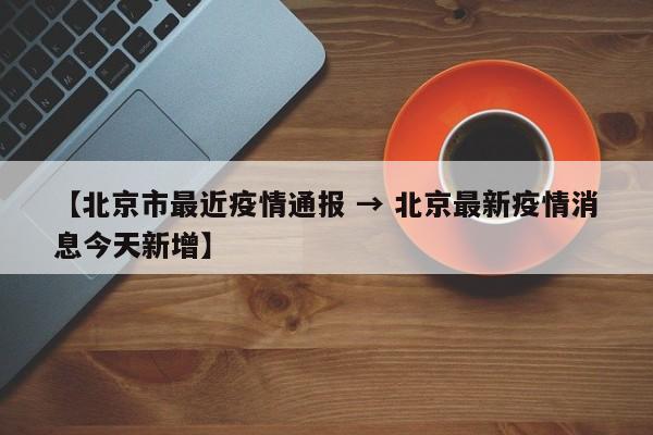 【北京市最近疫情通报 → 北京最新疫情消息今天新增】