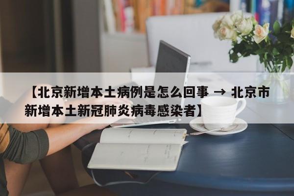 【北京新增本土病例是怎么回事 → 北京市新增本土新冠肺炎病毒感染者】