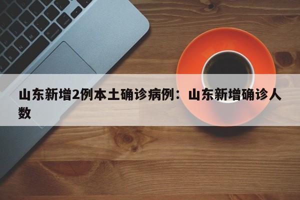山东新增2例本土确诊病例:山东新增确诊人数
