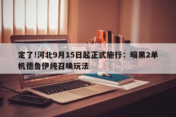 定了!河北9月15日起正式施行:暗黑2单机德鲁伊纯召唤玩法