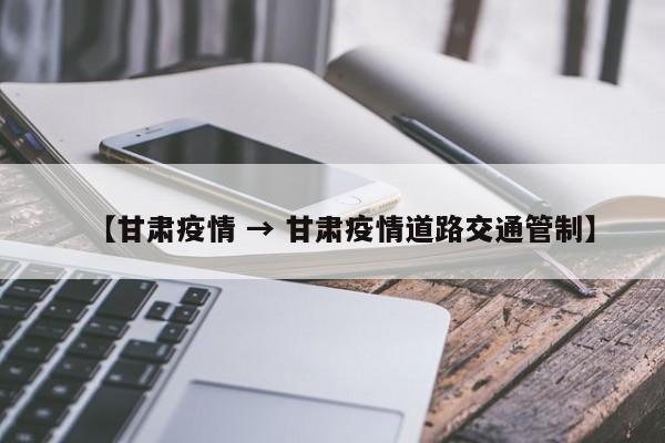 【甘肃疫情 → 甘肃疫情道路交通管制】