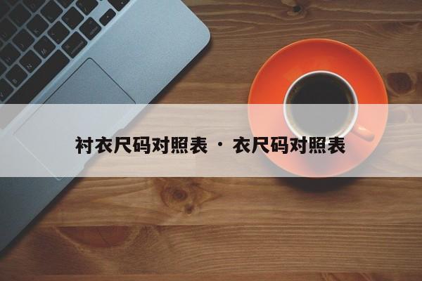 衬衣尺码对照表 · 衣尺码对照表