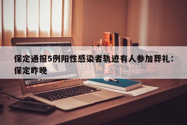 保定通报5例阳性感染者轨迹有人参加葬礼:保定昨晚