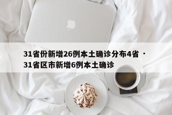 31省份新增26例本土确诊分布4省 · 31省区市新增6例本土确诊