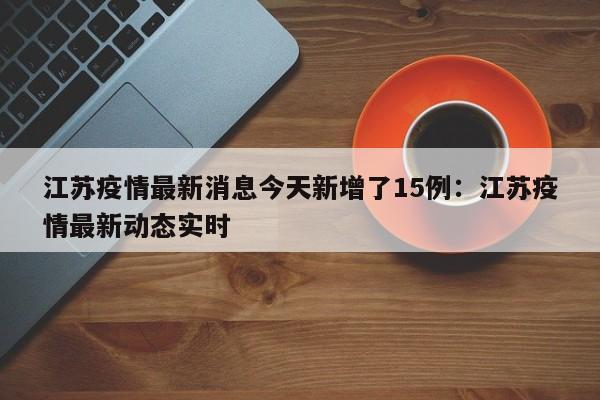 江苏疫情最新消息今天新增了15例:江苏疫情最新动态实时