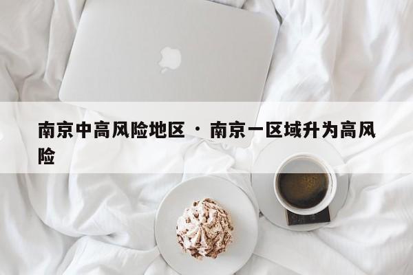 南京中高风险地区 · 南京一区域升为高风险