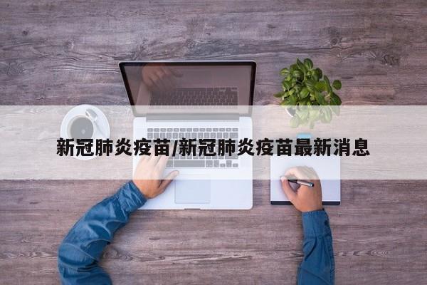 新冠肺炎疫苗/新冠肺炎疫苗最新消息