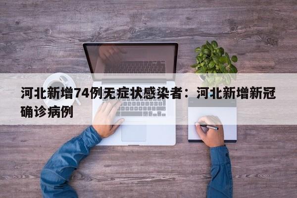 河北新增74例无症状感染者:河北新增新冠确诊病例