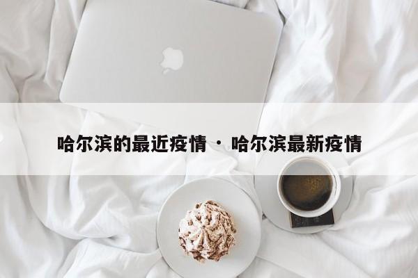 哈尔滨的最近疫情 · 哈尔滨最新疫情